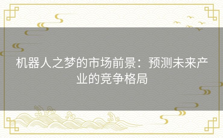 机器人之梦的市场前景:预测未来产业的竞争格局 机器人之梦的市场前景:预测未来产业的竞争格局