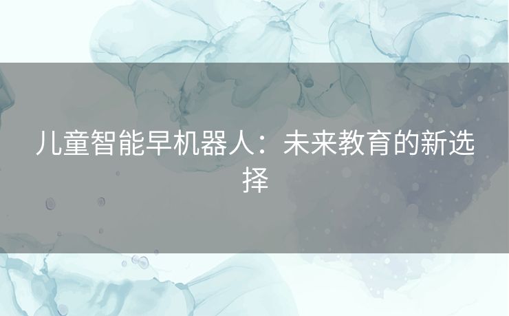 儿童智能早机器人：未来教育的新选择