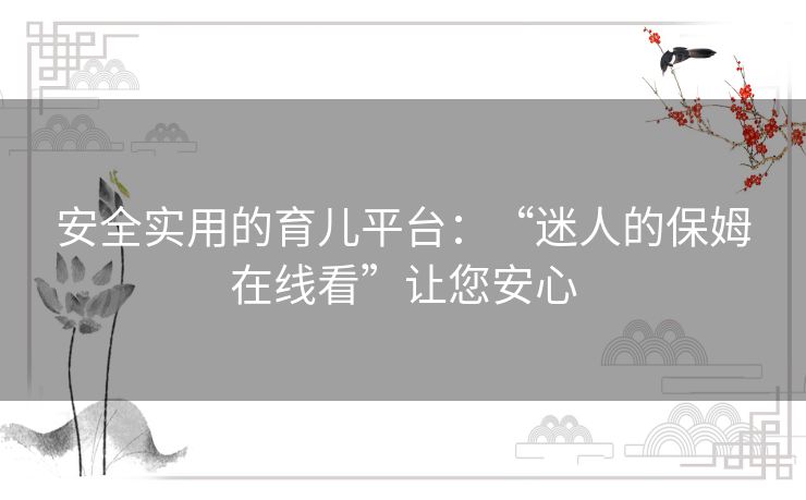 安全实用的育儿平台:“迷人的保姆在线看”让您安心 安全实用的育儿平台:“迷人的保姆在线看”让您安心