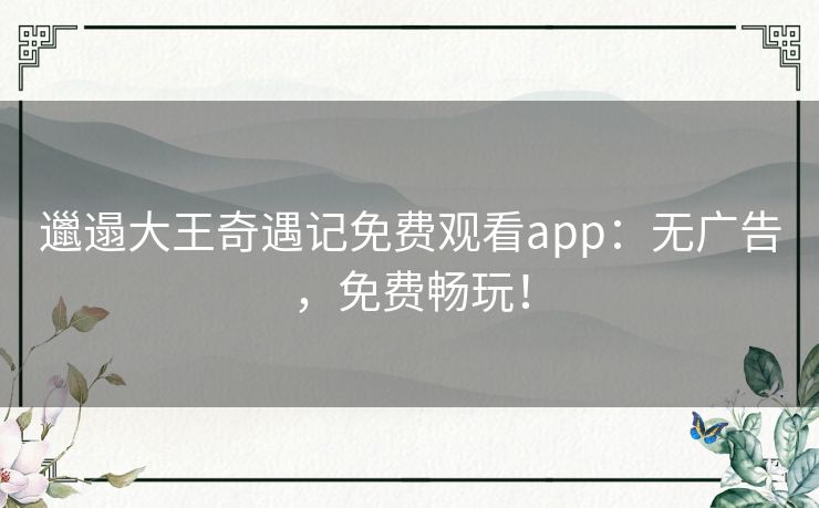 邋遢大王奇遇记免费观看app:无广告,免费畅玩! 邋遢大王奇遇记免费观看app:无广告,免费畅玩!