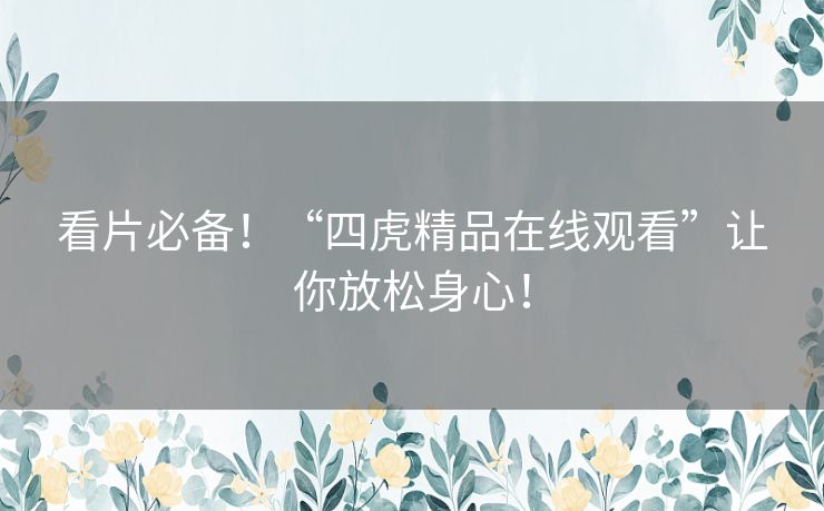 看片必备!“四虎精品在线观看”让你放松身心! 看片必备!“四虎精品在线观看”让你放松身心!