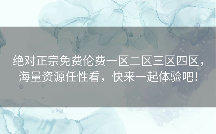 绝对正宗免费伦费一区二区三区四区,海量资源任性看,快来一起体验吧! 绝对正宗免费伦费一区二区三区四区,海量资源任性看,快来一起体验吧!