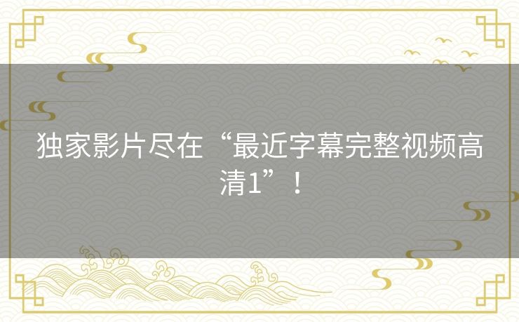 独家影片尽在“最近字幕完整视频高清1”! 独家影片尽在“最近字幕完整视频高清1”!