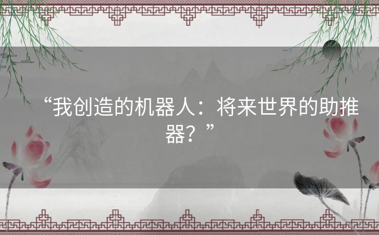 “我创造的机器人:将来世界的助推器?” “我创造的机器人:将来世界的助推器?”