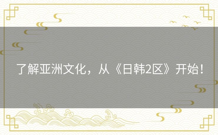了解亚洲文化,从《日韩2区》开始! 了解亚洲文化,从《日韩2区》开始!