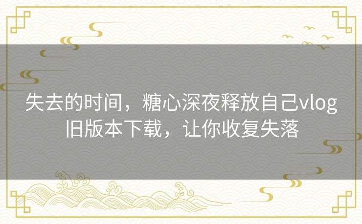 失去的时间,糖心深夜释放自己vlog旧版本下载,让你收复失落 失去的时间,糖心深夜释放自己vlog旧版本下载,让你收复失落