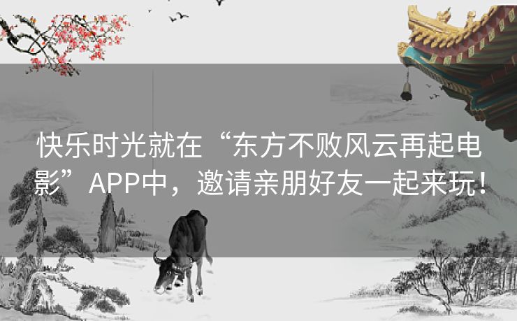 快乐时光就在“东方不败风云再起电影”APP中,邀请亲朋好友一起来玩! 快乐时光就在“东方不败风云再起电影”APP中,邀请亲朋好友一起来玩!