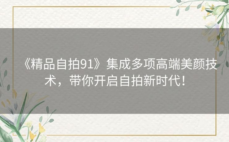 《精品自拍91》集成多项高端美颜技术,带你开启自拍新时代! 《精品自拍91》集成多项高端美颜技术,带你开启自拍新时代!