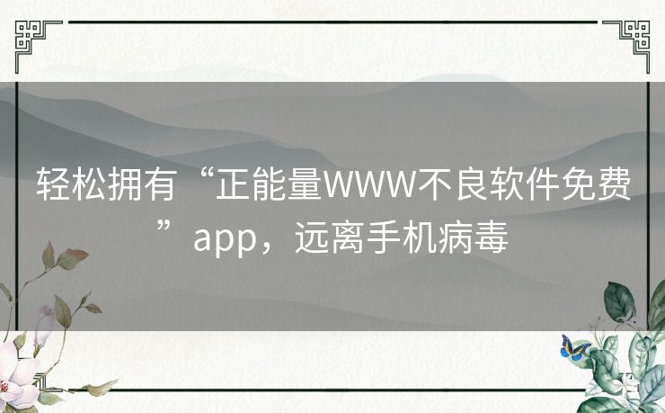 轻松拥有“正能量WWW不良软件免费”app,远离手机病毒 轻松拥有“正能量WWW不良软件免费”app,远离手机病毒