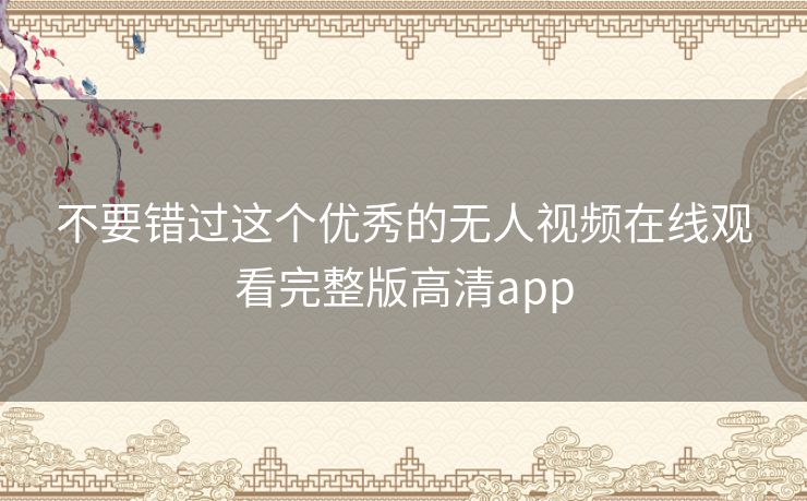 不要错过这个优秀的无人视频在线观看完整版高清app 不要错过这个优秀的无人视频在线观看完整版高清app