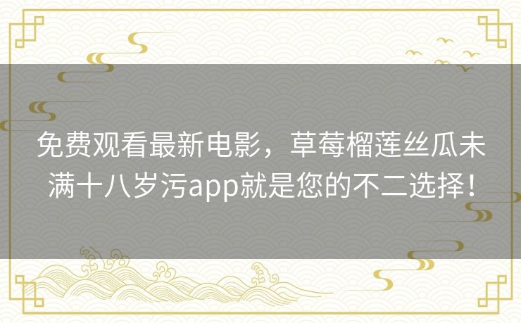 免费观看最新电影，草莓榴莲丝瓜未满十八岁污app就是您的不二选择！