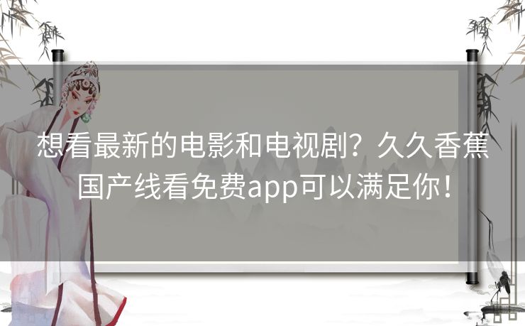 想看最新的电影和电视剧?久久香蕉国产线看免费app可以满足你! 想看最新的电影和电视剧?久久香蕉国产线看免费app可以满足你!