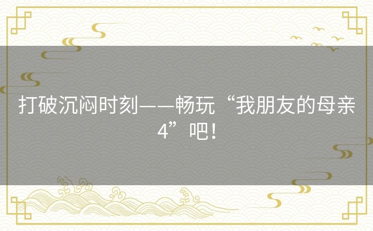 打破沉闷时刻——畅玩“我朋友的母亲4”吧! 打破沉闷时刻——畅玩“我朋友的母亲4”吧!