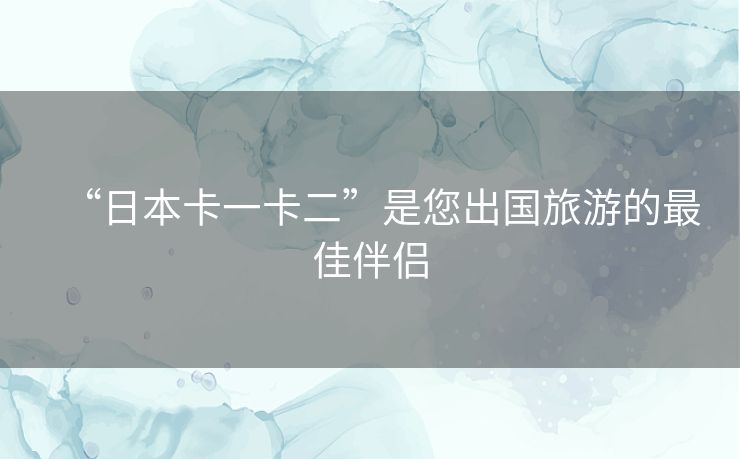 “日本卡一卡二”是您出国旅游的最佳伴侣 “日本卡一卡二”是您出国旅游的最佳伴侣
