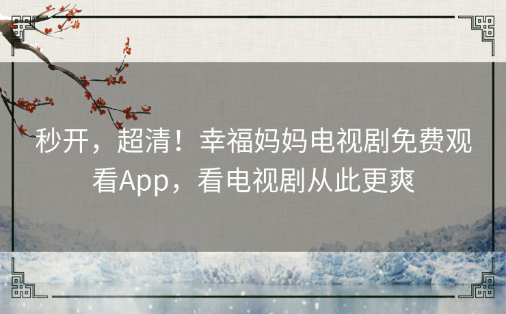 秒开，超清！幸福妈妈电视剧免费观看App，看电视剧从此更爽