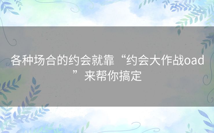 各种场合的约会就靠“约会大作战oad”来帮你搞定 各种场合的约会就靠“约会大作战oad”来帮你搞定