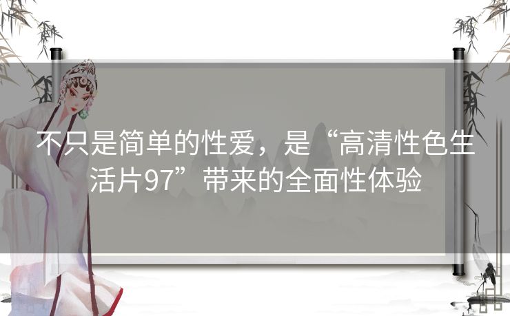 不只是简单的性爱,是“高清性色生活片97”带来的全面性体验 不只是简单的性爱,是“高清性色生活片97”带来的全面性体验