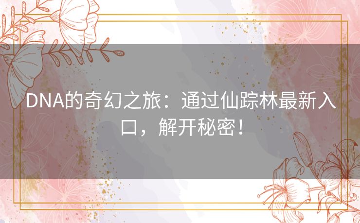 DNA的奇幻之旅:通过仙踪林最新入口,解开秘密! DNA的奇幻之旅:通过仙踪林最新入口,解开秘密!