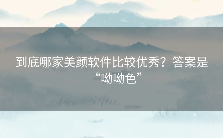 到底哪家美颜软件比较优秀?答案是“呦呦色” 到底哪家美颜软件比较优秀?答案是“呦呦色”