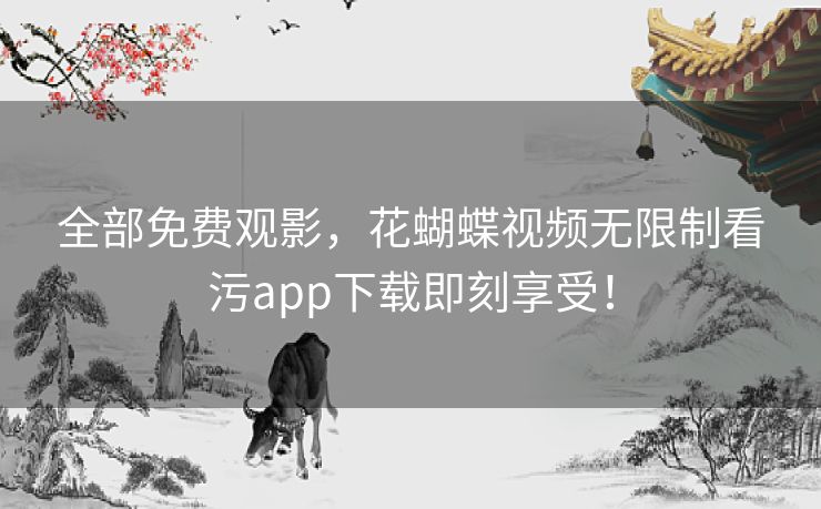 全部免费观影,花蝴蝶视频无限制看污app下载即刻享受! 全部免费观影,花蝴蝶视频无限制看污app下载即刻享受!