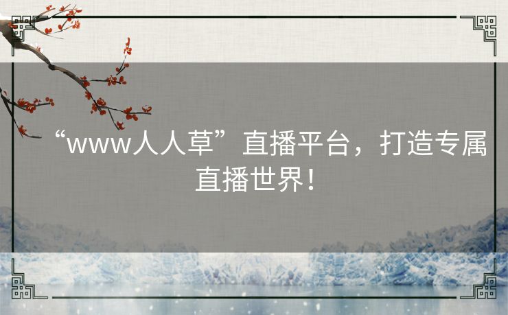 “www人人草”直播平台,打造专属直播世界! “www人人草”直播平台,打造专属直播世界!