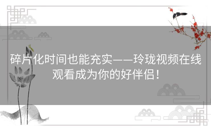 碎片化时间也能充实——玲珑视频在线观看成为你的好伴侣! 碎片化时间也能充实——玲珑视频在线观看成为你的好伴侣!