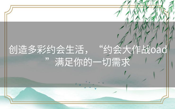创造多彩约会生活,“约会大作战oad”满足你的一切需求 创造多彩约会生活,“约会大作战oad”满足你的一切需求