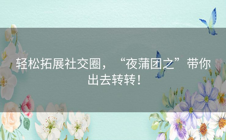 轻松拓展社交圈,“夜蒲团之”带你出去转转! 轻松拓展社交圈,“夜蒲团之”带你出去转转!