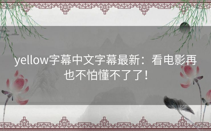 yellow字幕中文字幕最新:看电影再也不怕懂不了了! yellow字幕中文字幕最新:看电影再也不怕懂不了了!