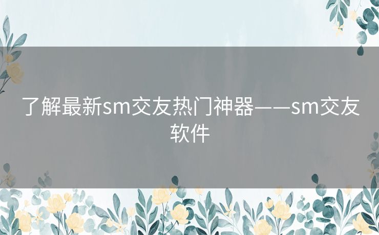 了解最新sm交友热门神器——sm交友软件 了解最新sm交友热门神器——sm交友软件