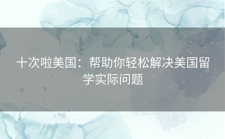 十次啦美国:帮助你轻松解决美国留学实际问题 十次啦美国:帮助你轻松解决美国留学实际问题
