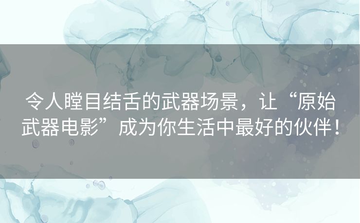 令人瞠目结舌的武器场景,让“原始武器电影”成为你生活中最好的伙伴! 令人瞠目结舌的武器场景,让“原始武器电影”成为你生活中最好的伙伴!