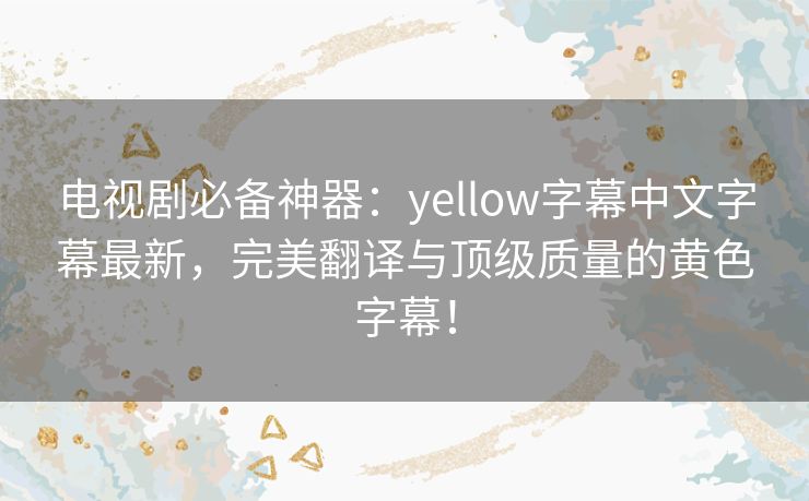 电视剧必备神器:yellow字幕中文字幕最新,完美翻译与顶级质量的黄色字幕! 电视剧必备神器:yellow字幕中文字幕最新,完美翻译与顶级质量的黄色字幕!