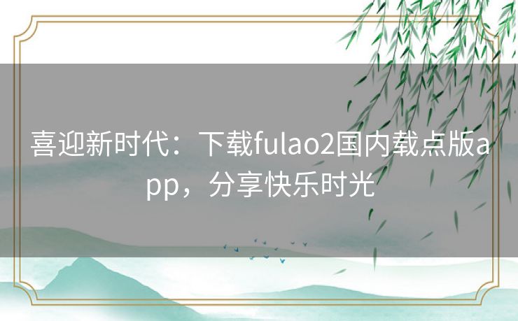 喜迎新时代:下载fulao2国内载点版app,分享快乐时光 喜迎新时代:下载fulao2国内载点版app,分享快乐时光