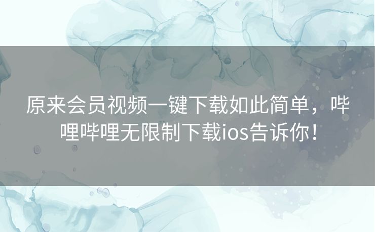 原来会员视频一键下载如此简单，哔哩哔哩无限制下载ios告诉你！
