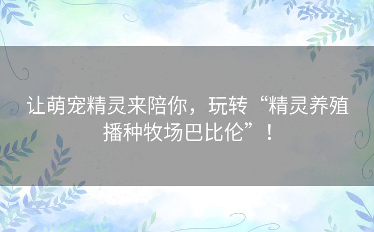 让萌宠精灵来陪你，玩转“精灵养殖播种牧场巴比伦”！