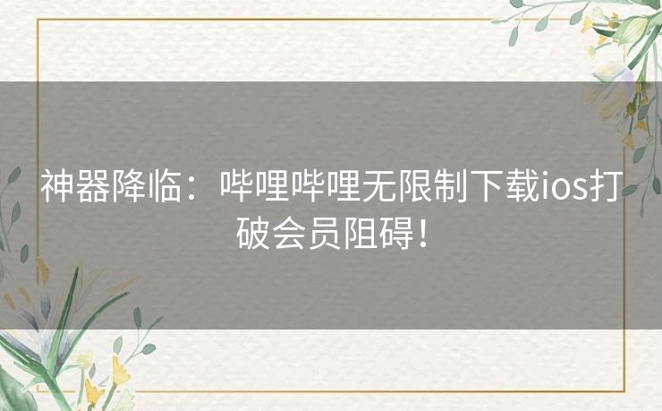 神器降临:哔哩哔哩无限制下载ios打破会员阻碍! 神器降临:哔哩哔哩无限制下载ios打破会员阻碍!
