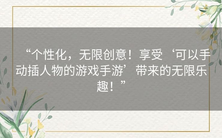 “个性化,无限创意!享受‘可以手动插人物的游戏手游’带来的无限乐趣!” “个性化,无限创意!享受‘可以手动插人物的游戏手游’带来的无限乐趣!”
