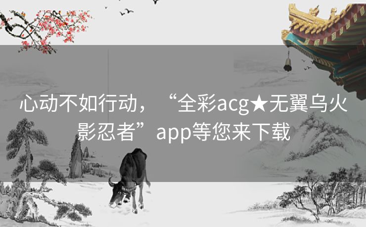 心动不如行动，“全彩acg★无翼乌火影忍者”app等您来下载
