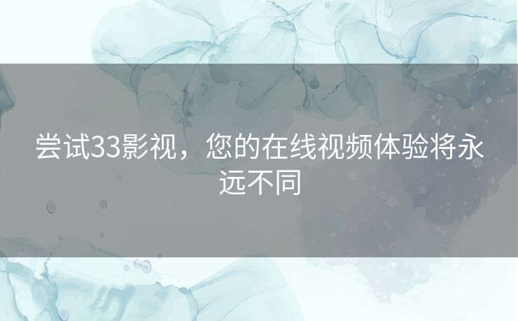 尝试33影视,您的在线视频体验将永远不同 尝试33影视,您的在线视频体验将永远不同