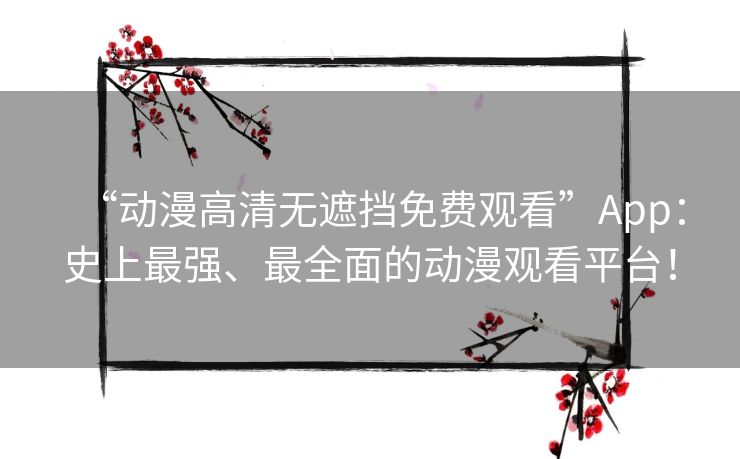 “动漫高清无遮挡免费观看”App:史上最强、最全面的动漫观看平台! “动漫高清无遮挡免费观看”App:史上最强、最全面的动漫观看平台!
