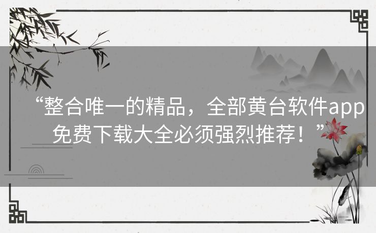 “整合唯一的精品,全部黄台软件app免费下载大全必须强烈推荐!” “整合唯一的精品,全部黄台软件app免费下载大全必须强烈推荐!”
