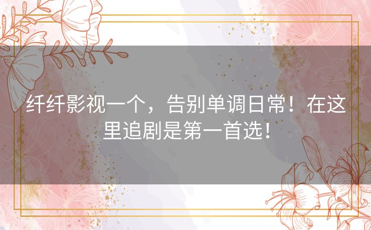 纤纤影视一个,告别单调日常!在这里追剧是第一首选! 纤纤影视一个,告别单调日常!在这里追剧是第一首选!