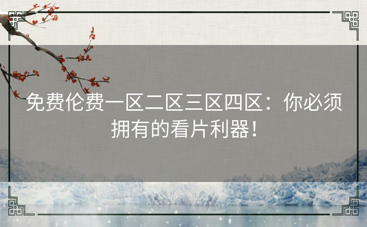 免费伦费一区二区三区四区：你必须拥有的看片利器！