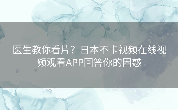 医生教你看片?日本不卡视频在线视频观看APP回答你的困惑 医生教你看片?日本不卡视频在线视频观看APP回答你的困惑