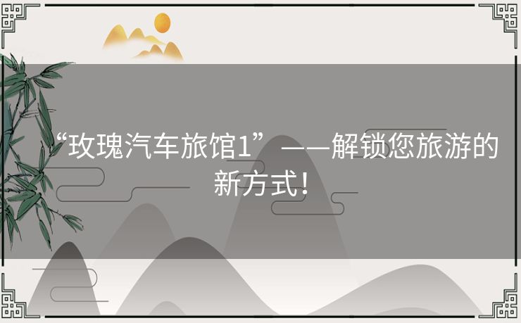 “玫瑰汽车旅馆1”——解锁您旅游的新方式! “玫瑰汽车旅馆1”——解锁您旅游的新方式!