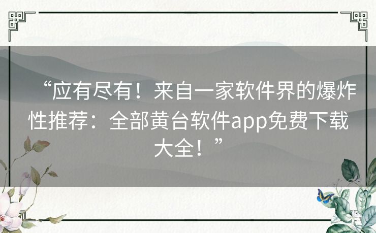 “应有尽有!来自一家软件界的爆炸性推荐:全部黄台软件app免费下载大全!” “应有尽有!来自一家软件界的爆炸性推荐:全部黄台软件app免费下载大全!”