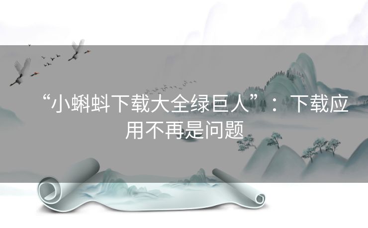 “小蝌蚪下载大全绿巨人”:下载应用不再是问题 “小蝌蚪下载大全绿巨人”:下载应用不再是问题