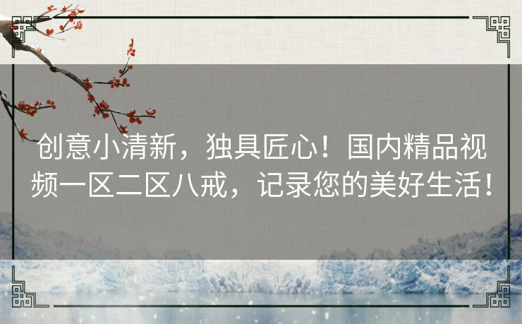 创意小清新,独具匠心!国内精品视频一区二区八戒,记录您的美好生活! 创意小清新,独具匠心!国内精品视频一区二区八戒,记录您的美好生活!