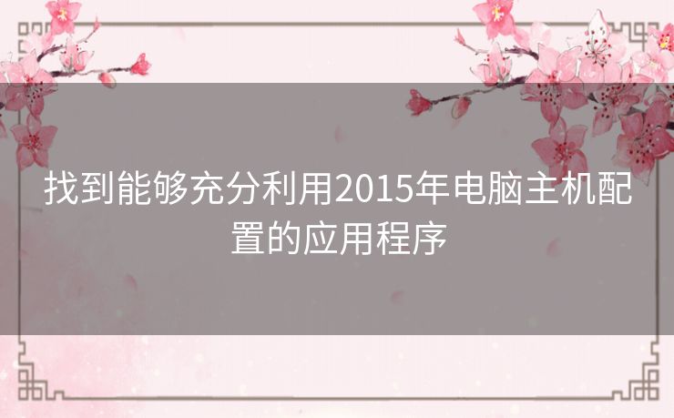找到能够充分利用2015年电脑主机配置的应用程序 找到能够充分利用2015年电脑主机配置的应用程序